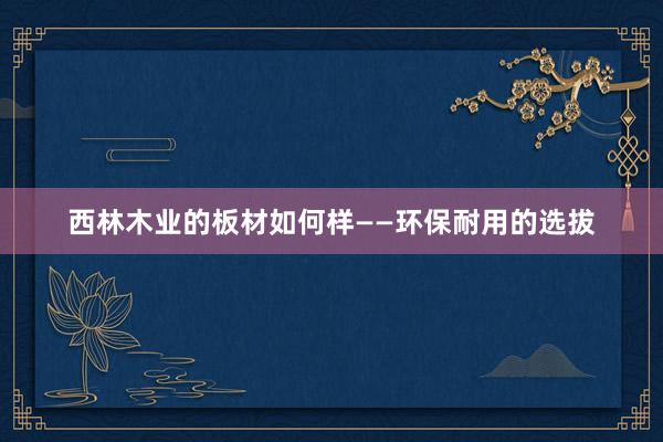 西林木业的板材如何样——环保耐用的选拔