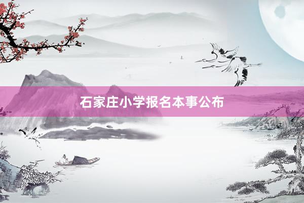 石家庄小学报名本事公布
